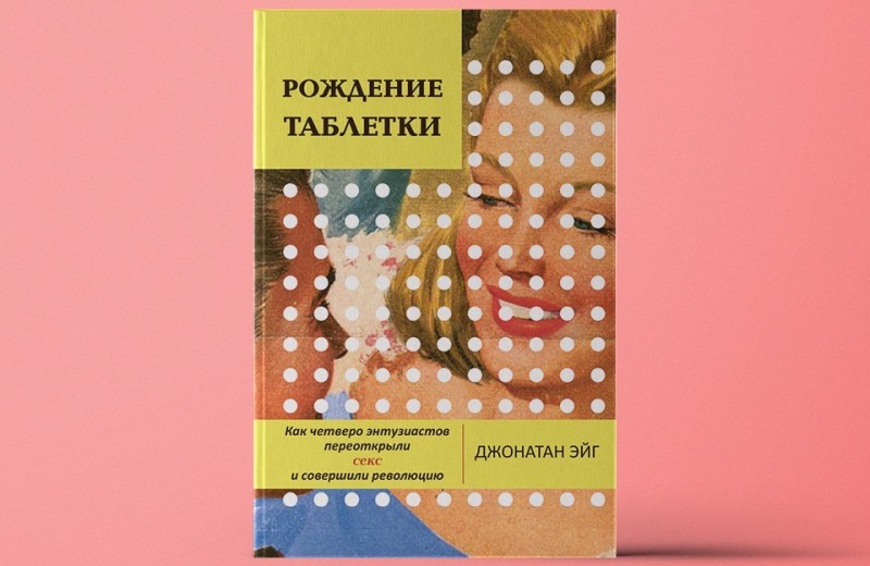 «Рождение таблетки. Как четверо энтузиастов переоткрыли секс и совершили  революцию»