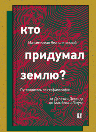 «Кто придумал землю? Путеводитель по геофилософии от Делёза и Деррида до Агамбена и Латура»