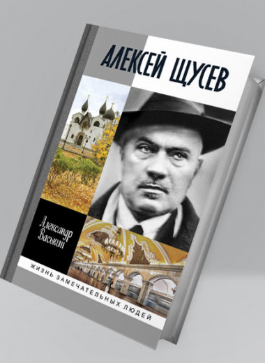 Отрывок из книги «Алексей Щусев: Архитектор № 1» писателя и историка Александра Васькина